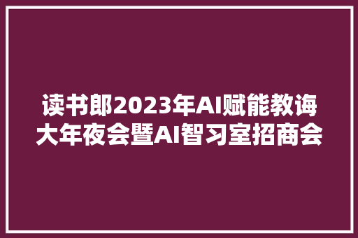 读书郎2023年AI赋能教诲大年夜会暨AI智习室招商会圆满成功 读书郎2023年AI赋能教诲大年夜会暨AI智习室招商会圆满成功 智能科技
