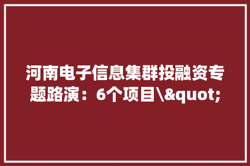 河南电子信息集群投融资专题路演：6个项目\"吸睛\"融资需求拟超6亿元