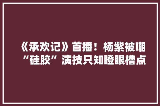 《承欢记》首播！杨紫被嘲“硅胶”演技只知瞪眼槽点弗成偻指算 《承欢记》首播！杨紫被嘲“硅胶”演技只知瞪眼槽点弗成偻指算 智能科技