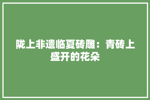 陇上非遗临夏砖雕：青砖上盛开的花朵 陇上非遗临夏砖雕：青砖上盛开的花朵 智能科技