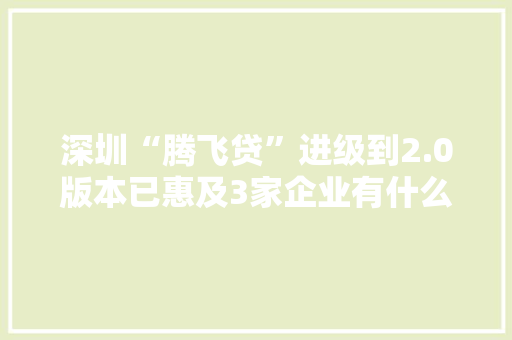 深圳“腾飞贷”进级到2.0版本已惠及3家企业有什么新特点？