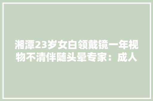 湘潭23岁女白领戴镜一年视物不清伴随头晕专家：成人配镜也需医学验光