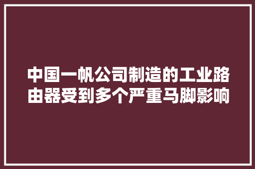 中国一帆公司制造的工业路由器受到多个严重马脚影响