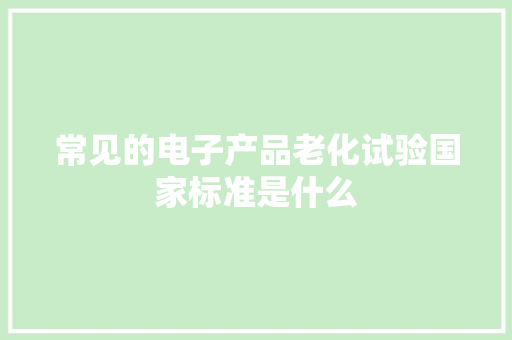 常见的电子产品老化试验国家标准是什么