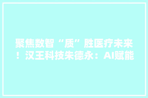 聚焦数智“质”胜医疗未来！汉王科技朱德永：AI赋能血压健康治理