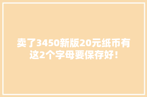 卖了3450新版20元纸币有这2个字母要保存好！ 卖了3450新版20元纸币有这2个字母要保存好！ 互联通信