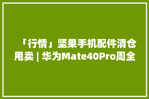 「行情」坚果手机配件清仓甩卖 | 华为Mate40Pro周全现货？ 「行情」坚果手机配件清仓甩卖 | 华为Mate40Pro周全现货？ 互联通信