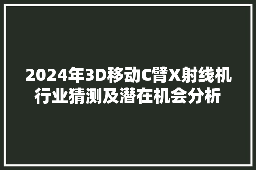 2024年3D移动C臂X射线机行业猜测及潜在机会分析