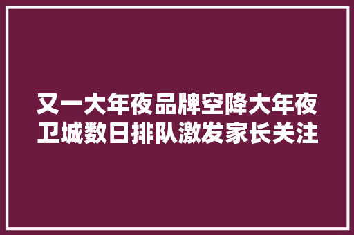 又一大年夜品牌空降大年夜卫城数日排队激发家长关注！