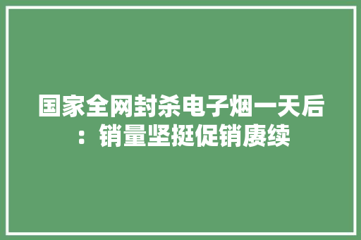 国家全网封杀电子烟一天后：销量坚挺促销赓续