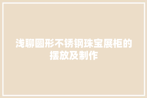 浅聊圆形不锈钢珠宝展柜的摆放及制作