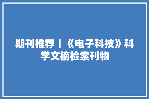 期刊推荐丨《电子科技》科学文摘检索刊物 期刊推荐丨《电子科技》科学文摘检索刊物 智能科技