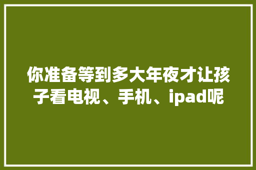 你准备等到多大年夜才让孩子看电视、手机、ipad呢？来看看美国儿科学会的建议