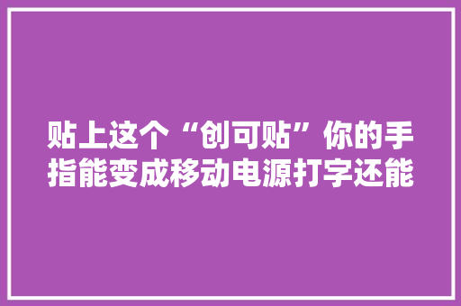 贴上这个“创可贴”你的手指能变成移动电源打字还能发电 贴上这个“创可贴”你的手指能变成移动电源打字还能发电 互联通信