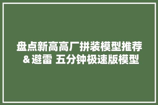 盘点新高高厂拼装模型推荐＆避雷 五分钟极速版模型 盘点新高高厂拼装模型推荐＆避雷 五分钟极速版模型 智能家居