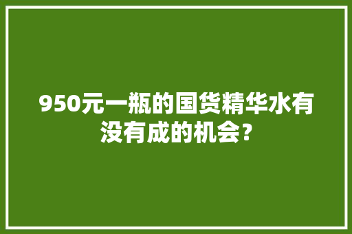 950元一瓶的国货精华水有没有成的机会？
