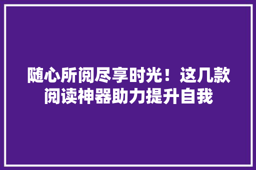 随心所阅尽享时光！这几款阅读神器助力提升自我 随心所阅尽享时光！这几款阅读神器助力提升自我 人工智能