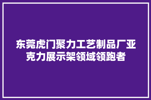 东莞虎门聚力工艺制品厂亚克力展示架领域领跑者