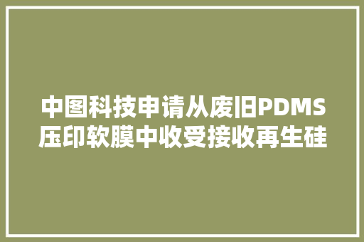 中图科技申请从废旧PDMS压印软膜中收受接收再生硅胶的方法及其应用专利为废旧PDMS压印软膜的再运用供应新思路