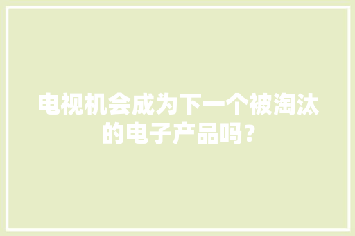 电视机会成为下一个被淘汰的电子产品吗？