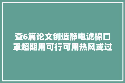 查6篇论文创造静电滤棉口罩超期用可行可用热风或过氧乙酸消毒 查6篇论文创造静电滤棉口罩超期用可行可用热风或过氧乙酸消毒 智能科技