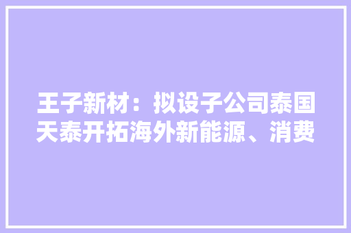 王子新材：拟设子公司泰国天泰开拓海外新能源、消费电子、家电等家当配套周边材料市场