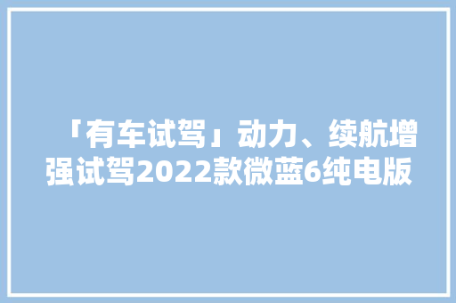 「有车试驾」动力、续航增强试驾2022款微蓝6纯电版
