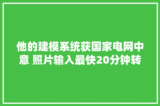 他的建模系统获国家电网中意 照片输入最快20分钟转3D模型