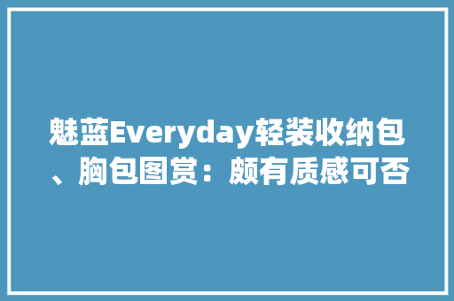 魅蓝Everyday轻装收纳包、胸包图赏：颇有质感可否喜好？