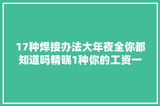 17种焊接办法大年夜全你都知道吗精晓1种你的工资一定过万