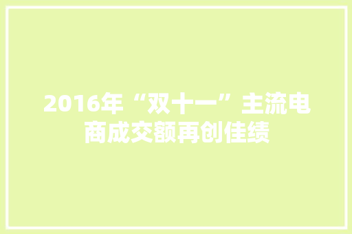2016年“双十一”主流电商成交额再创佳绩