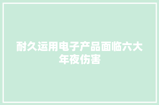 耐久运用电子产品面临六大年夜伤害