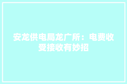 安龙供电局龙广所：电费收受接收有妙招