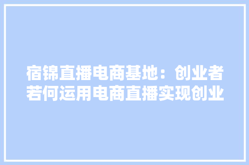 宿锦直播电商基地：创业者若何运用电商直播实现创业妄图？