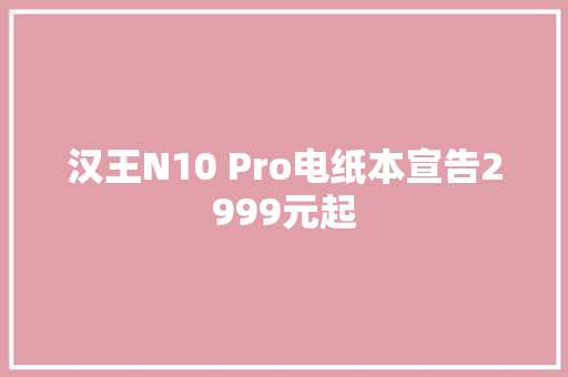 汉王N10 Pro电纸本宣告2999元起