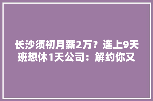 长沙须初月薪2万？连上9天班想休1天公司：解约你又不是员工