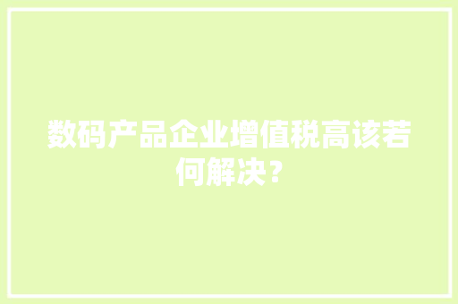 数码产品企业增值税高该若何解决？