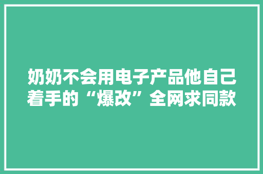 奶奶不会用电子产品他自己着手的“爆改”全网求同款