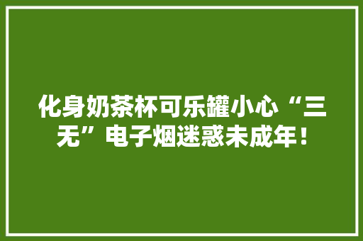 化身奶茶杯可乐罐小心“三无”电子烟迷惑未成年！