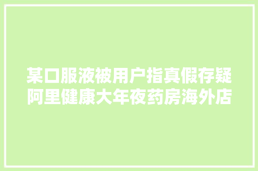 某口服液被用户指真假存疑阿里健康大年夜药房海外店官方回答：系正品