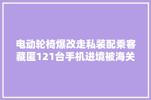 电动轮椅爆改走私装配乘客藏匿121台手机进境被海关查获