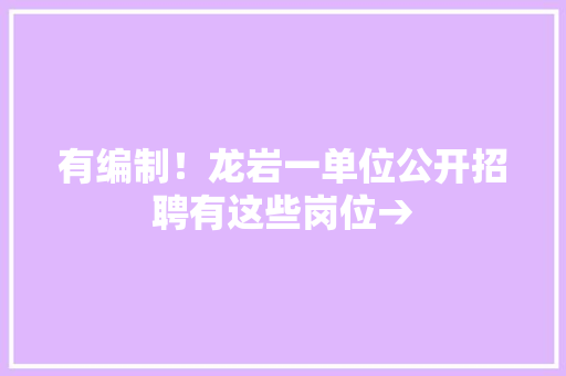 有编制！龙岩一单位公开招聘有这些岗位→