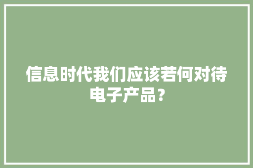 信息时代我们应该若何对待电子产品？