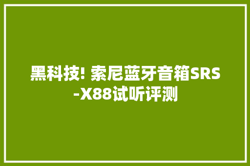 黑科技! 索尼蓝牙音箱SRS-X88试听评测