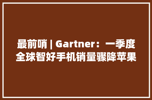 最前哨 | Gartner：一季度全球智好手机销量骤降苹果降8.2%华为降27.3% 最前哨 | Gartner：一季度全球智好手机销量骤降苹果降8.2%华为降27.3% 智能科技