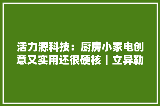 活力源科技：厨房小家电创意又实用还很硬核｜立异勒流③
