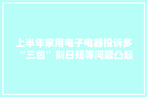 上半年家用电子电器投诉多 “三包”刻日短等问题凸起 上半年家用电子电器投诉多 “三包”刻日短等问题凸起 互联通信
