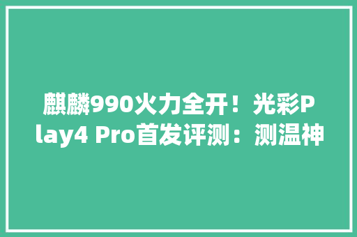 麒麟990火力全开！光彩Play4 Pro首发评测：测温神器
