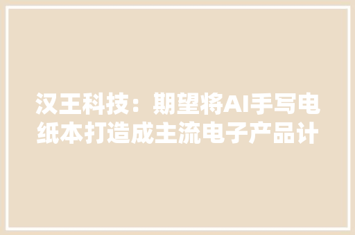 汉王科技：期望将AI手写电纸本打造成主流电子产品计划在海外市场推广发卖 汉王科技：期望将AI手写电纸本打造成主流电子产品计划在海外市场推广发卖 人工智能