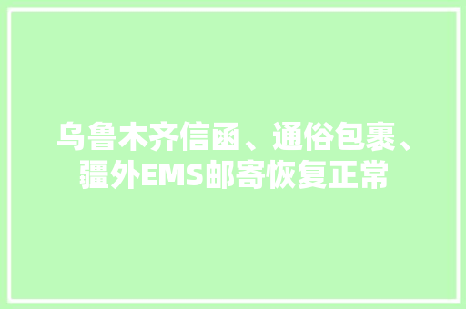 乌鲁木齐信函、通俗包裹、疆外EMS邮寄恢复正常 乌鲁木齐信函、通俗包裹、疆外EMS邮寄恢复正常 人工智能